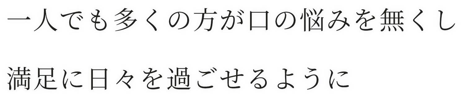 一人でも多くの方が口の悩みを無くし満足に日々を過ごせるように